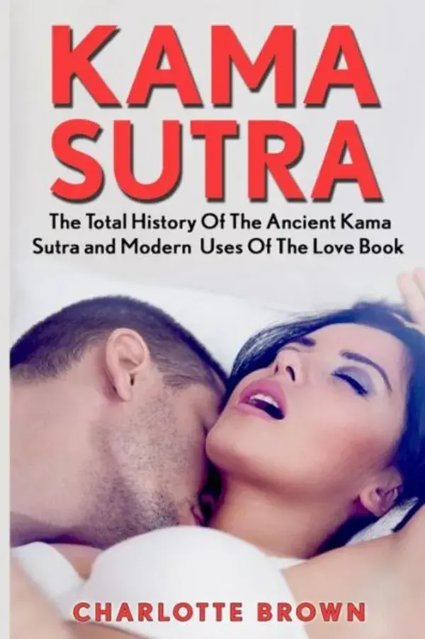 Kama Sutra: The Total History Of The Ancient Kama Sutra And Modern Uses Of The Love Book