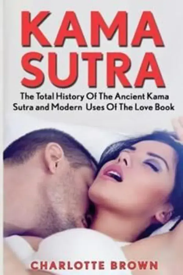 Kama Sutra: The Total History Of The Ancient Kama Sutra and Modern Uses Of The Love Book by Brown, Charlotte by Createspace Independent Publishing Platform