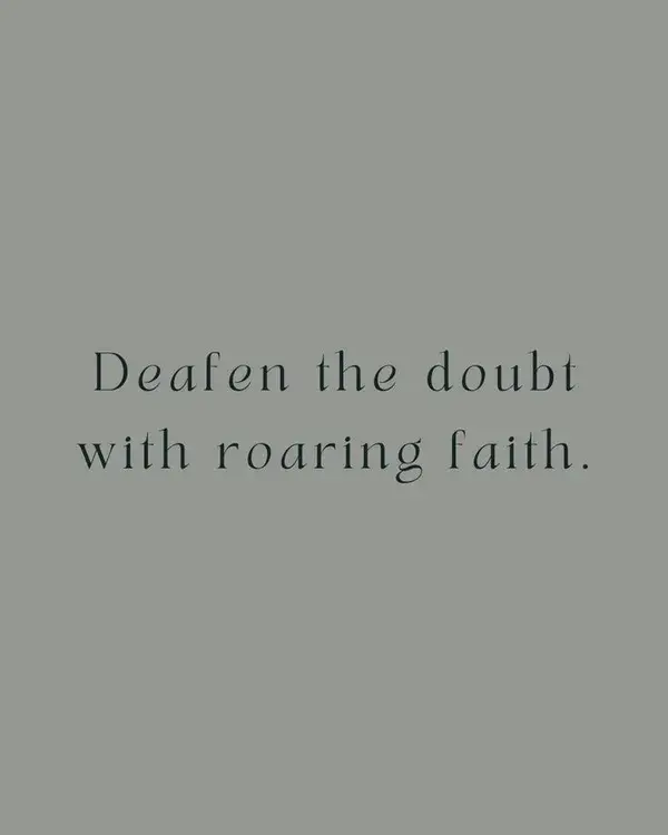 Deafen the doubt with roaring faith.